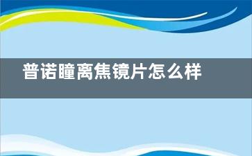 普诺瞳离焦镜片怎么样？使用三大优势建议了解|价格不贵|3280元起